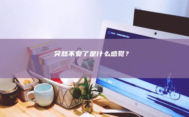 突然不爱了是什么感觉？