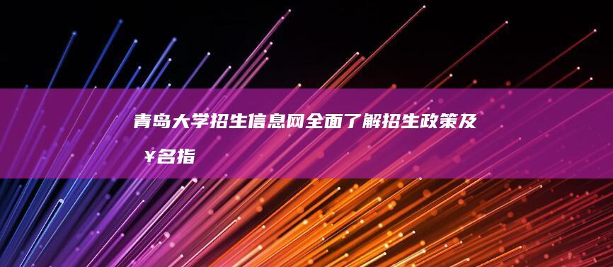 青岛大学招生信息网：全面了解招生政策及报名指南